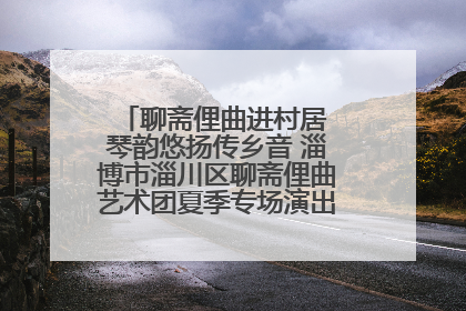 聊斋俚曲进村居 琴韵悠扬传乡音 淄博市淄川区聊斋俚曲艺术团夏季专场演出在杏园子村举行
