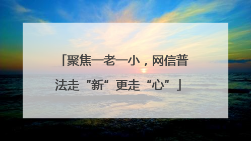 聚焦一老一小，网信普法走“新”更走“心”