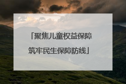 聚焦儿童权益保障 筑牢民生保障防线