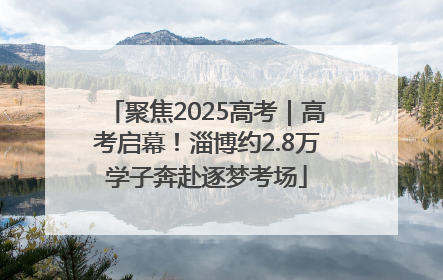 聚焦2025高考｜高考启幕！淄博约2.8万学子奔赴逐梦考场