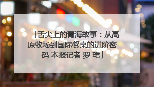 舌尖上的青海故事：从高原牧场到国际餐桌的进阶密码 本报记者 罗 珺