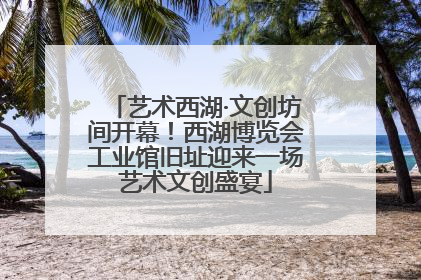 艺术西湖·文创坊间开幕！西湖博览会工业馆旧址迎来一场艺术文创盛宴