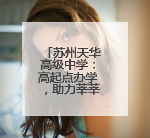 苏州天华高级中学：高起点办学，助力莘莘学子实现大学梦！