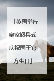 英国举行皇家阅兵式庆祝国王官方生日