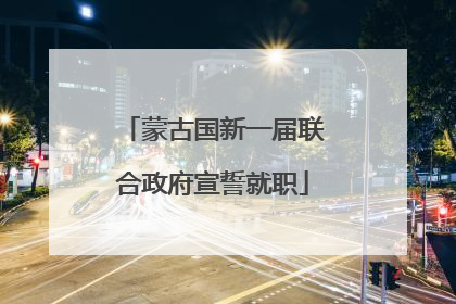 蒙古国新一届联合政府宣誓就职