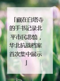 藏在白塔寺的手书记录北平市民悲愤，华北抗战档案首次集中展示