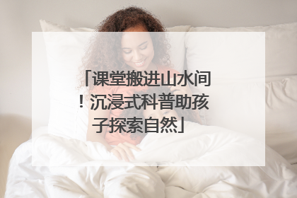 课堂搬进山水间！沉浸式科普助孩子探索自然