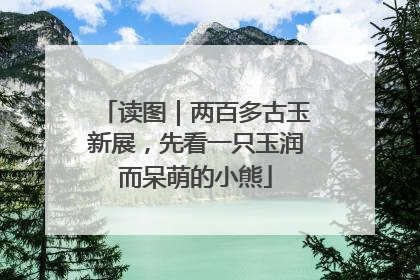 读图｜两百多古玉新展，先看一只玉润而呆萌的小熊