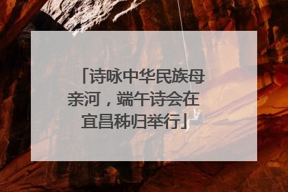 诗咏中华民族母亲河，端午诗会在宜昌秭归举行