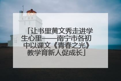 让书里黄文秀走进学生心里——南宁市各初中以课文《青春之光》教学育新人促成长