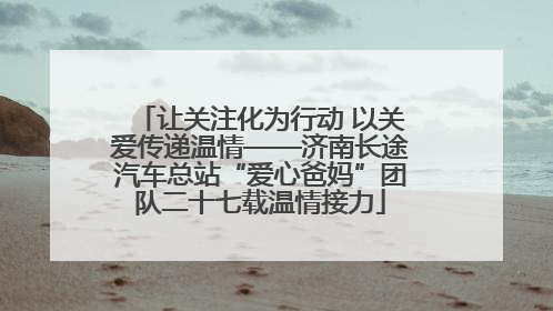 让关注化为行动 以关爱传递温情——济南长途汽车总站“爱心爸妈”团队二十七载温情接力