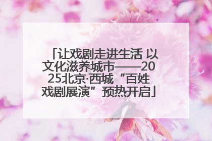 让戏剧走进生活 以文化滋养城市——2025北京·西城“百姓戏剧展演”预热开启