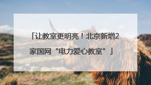 让教室更明亮！北京新增2家国网“电力爱心教室”