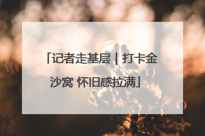 记者走基层｜打卡金沙窝 怀旧感拉满