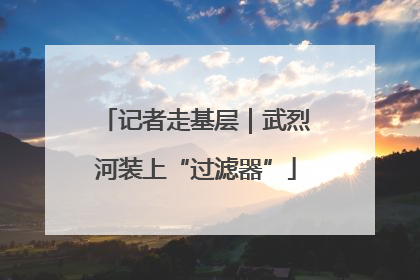 记者走基层｜武烈河装上“过滤器”