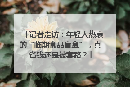 记者走访：年轻人热衷的“临期食品盲盒”，真省钱还是被套路？