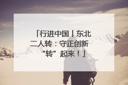 行进中国丨东北二人转：守正创新“转”起来！