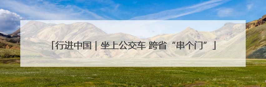 行进中国｜坐上公交车 跨省“串个门”
