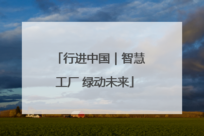 行进中国｜智慧工厂 绿动未来