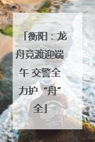 衡阳：龙舟竞渡迎端午 交警全力护“舟”全
