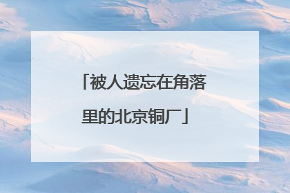 被人遗忘在角落里的北京铜厂