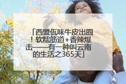 西盟佤味牛皮出圈！软糯筋道+香辣爆击——有一种叫云南的生活之365天