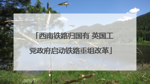 西南铁路归国有 英国工党政府启动铁路重组改革