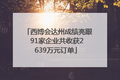 西博会达州成绩亮眼 91家企业共收获2639万元订单