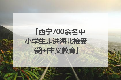 西宁700余名中小学生走进海北接受爱国主义教育