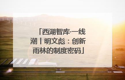 西湖智库·一线潮丨明文彪：创新雨林的制度密码