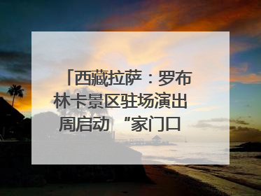 西藏拉萨：罗布林卡景区驻场演出周启动 “家门口”享文化盛宴