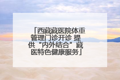 西藏藏医院体重管理门诊开诊 提供“内外结合”藏医特色健康服务