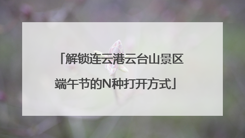 解锁连云港云台山景区端午节的N种打开方式