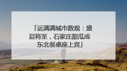 运满满城市数观：盛夏将至，石家庄甜瓜成东北餐桌座上宾