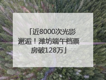 近8000次光影邂逅！潍坊端午档票房破128万