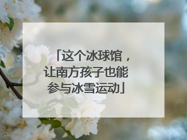 这个冰球馆，让南方孩子也能参与冰雪运动