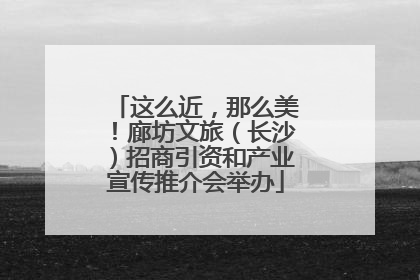 这么近，那么美！廊坊文旅（长沙）招商引资和产业宣传推介会举办