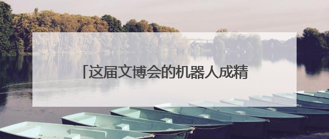 这届文博会的机器人成精了！抛媚眼、组乐团……名场面你pick谁？