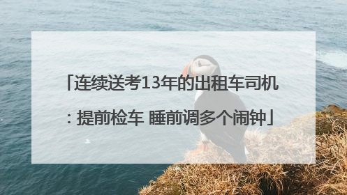 连续送考13年的出租车司机：提前检车 睡前调多个闹钟