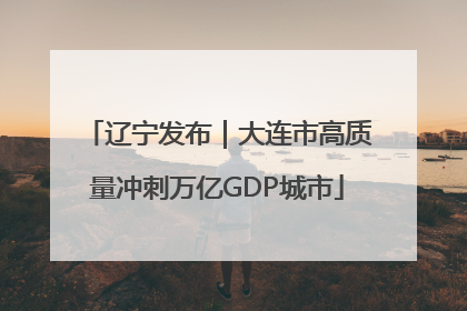 辽宁发布｜大连市高质量冲刺万亿GDP城市