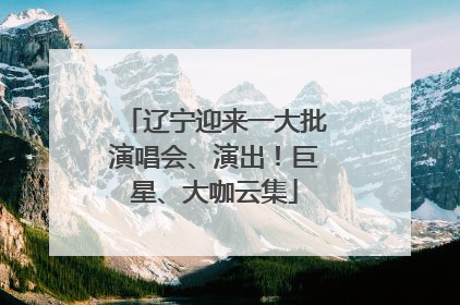 辽宁迎来一大批演唱会、演出！巨星、大咖云集