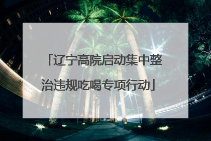 辽宁高院启动集中整治违规吃喝专项行动