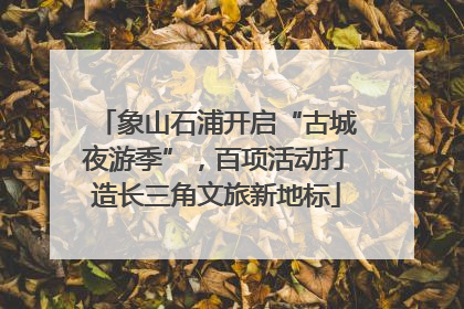 象山石浦开启“古城夜游季”，百项活动打造长三角文旅新地标