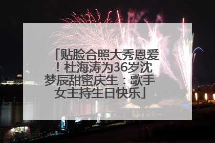 贴脸合照大秀恩爱！杜海涛为36岁沈梦辰甜蜜庆生：歌手女主持生日快乐