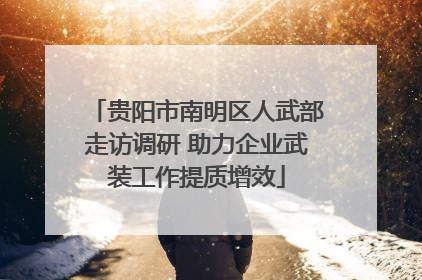 贵阳市南明区人武部走访调研 助力企业武装工作提质增效