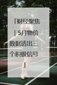 财经聚焦｜5月物价数据透出三个积极信号