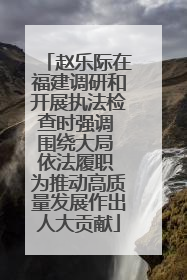 赵乐际在福建调研和开展执法检查时强调 围绕大局 依法履职 为推动高质量发展作出人大贡献