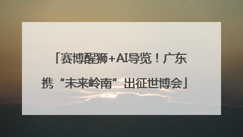 赛博醒狮+AI导览！广东携“未来岭南”出征世博会