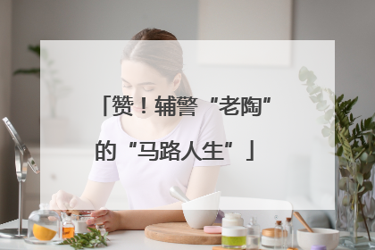 赞！辅警“老陶”的“马路人生”