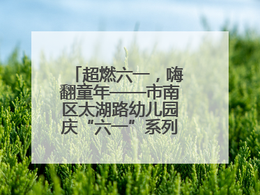 超燃六一，嗨翻童年——市南区太湖路幼儿园庆“六一”系列活动圆满成功